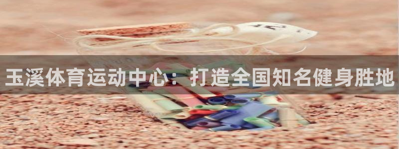 3377体育官网下载平台注册要钱吗安全吗：玉溪体育运动中心：