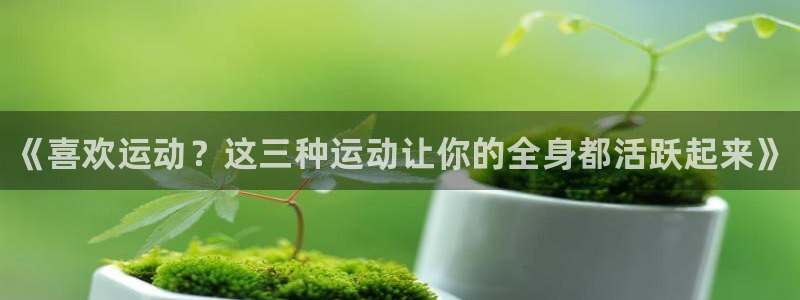 3377体育官方正版app集团官网首页：《喜欢运动？这三种运