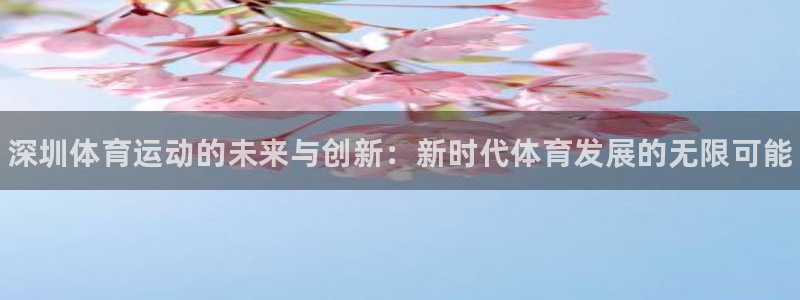 注册3377体育官方正版app：深圳体育运动的未来与创新：新