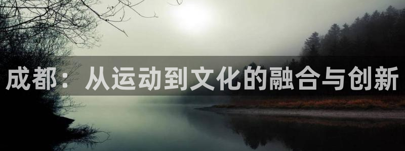 3377体育官网下载平台假的吗是真的吗：成都：从运动到文化的